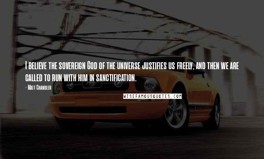 Matt Chandler Quotes: I believe the sovereign God of the universe justifies us freely, and then we are called to run with him in sanctification.