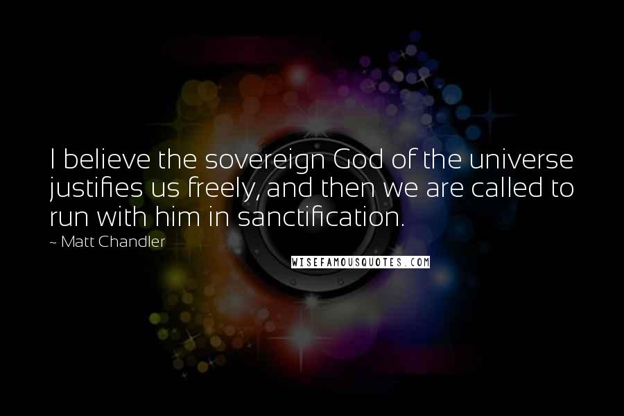 Matt Chandler Quotes: I believe the sovereign God of the universe justifies us freely, and then we are called to run with him in sanctification.