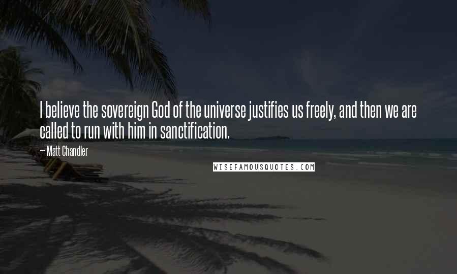 Matt Chandler Quotes: I believe the sovereign God of the universe justifies us freely, and then we are called to run with him in sanctification.