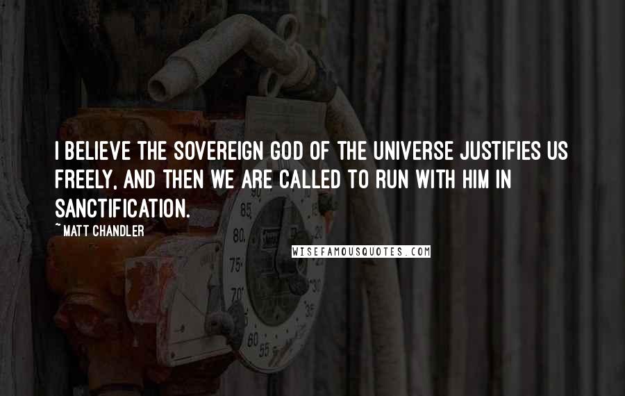 Matt Chandler Quotes: I believe the sovereign God of the universe justifies us freely, and then we are called to run with him in sanctification.