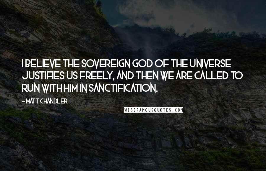 Matt Chandler Quotes: I believe the sovereign God of the universe justifies us freely, and then we are called to run with him in sanctification.