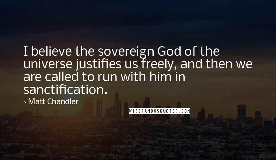 Matt Chandler Quotes: I believe the sovereign God of the universe justifies us freely, and then we are called to run with him in sanctification.