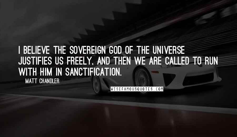 Matt Chandler Quotes: I believe the sovereign God of the universe justifies us freely, and then we are called to run with him in sanctification.