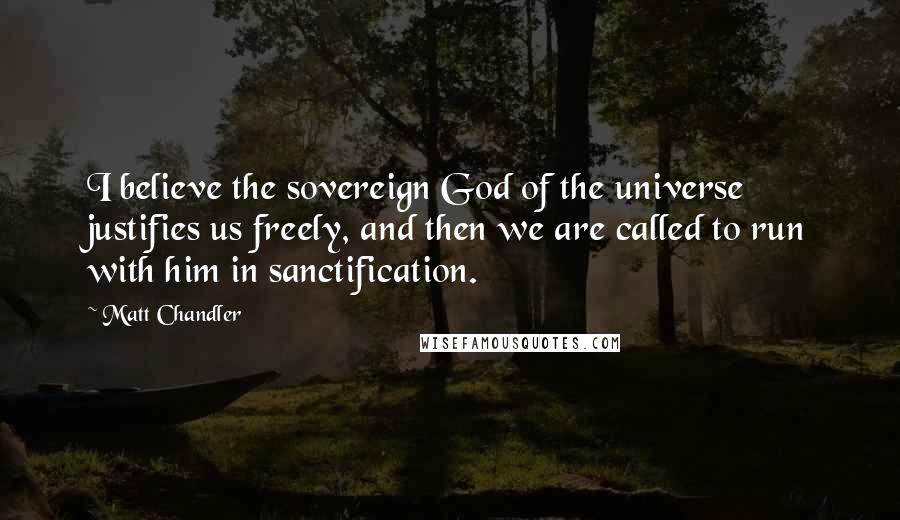 Matt Chandler Quotes: I believe the sovereign God of the universe justifies us freely, and then we are called to run with him in sanctification.