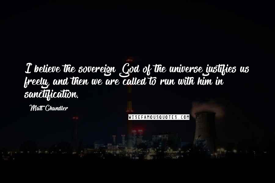 Matt Chandler Quotes: I believe the sovereign God of the universe justifies us freely, and then we are called to run with him in sanctification.