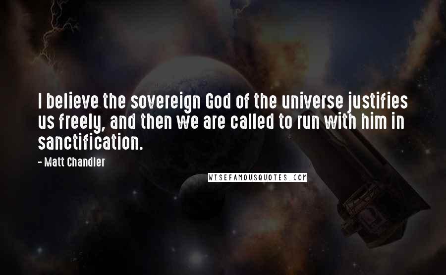 Matt Chandler Quotes: I believe the sovereign God of the universe justifies us freely, and then we are called to run with him in sanctification.
