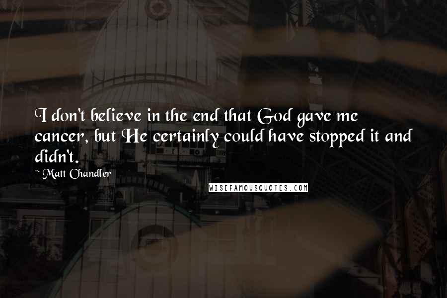 Matt Chandler Quotes: I don't believe in the end that God gave me cancer, but He certainly could have stopped it and didn't.