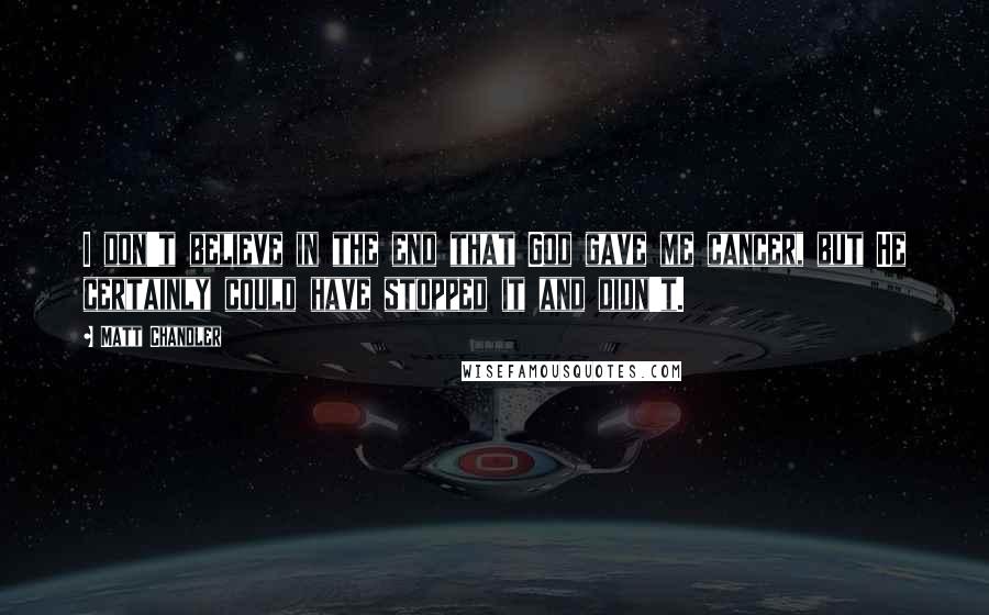 Matt Chandler Quotes: I don't believe in the end that God gave me cancer, but He certainly could have stopped it and didn't.
