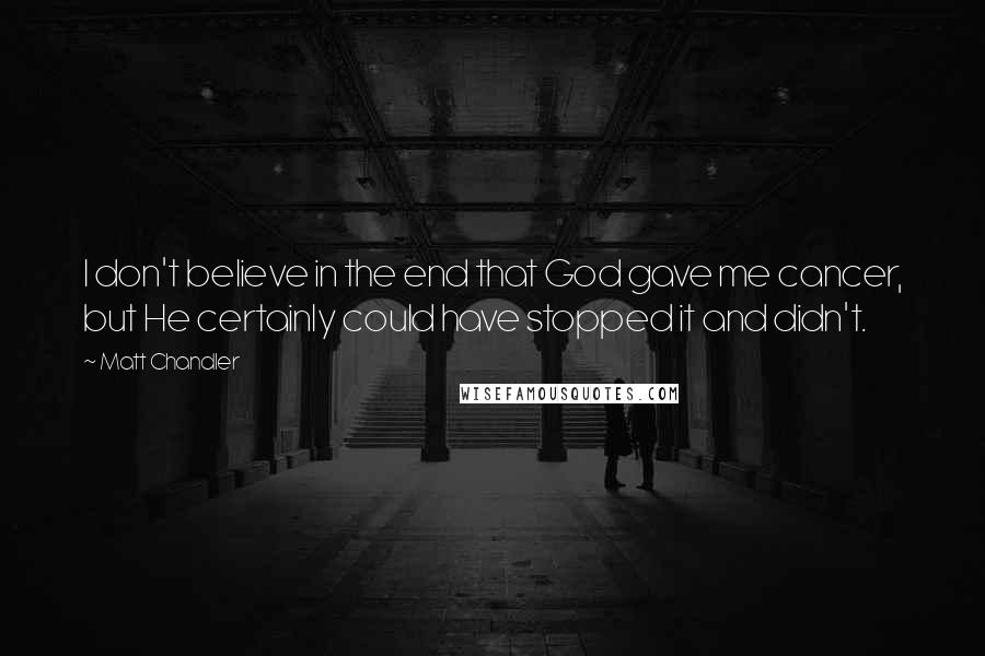 Matt Chandler Quotes: I don't believe in the end that God gave me cancer, but He certainly could have stopped it and didn't.