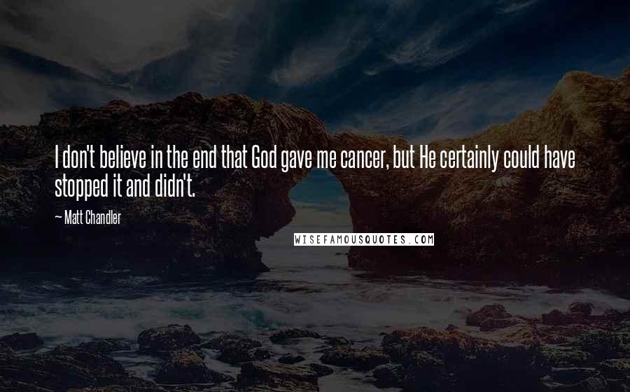 Matt Chandler Quotes: I don't believe in the end that God gave me cancer, but He certainly could have stopped it and didn't.