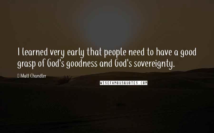 Matt Chandler Quotes: I learned very early that people need to have a good grasp of God's goodness and God's sovereignty.