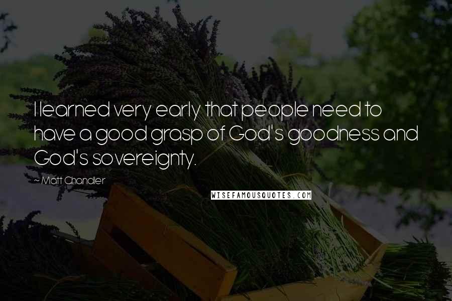 Matt Chandler Quotes: I learned very early that people need to have a good grasp of God's goodness and God's sovereignty.