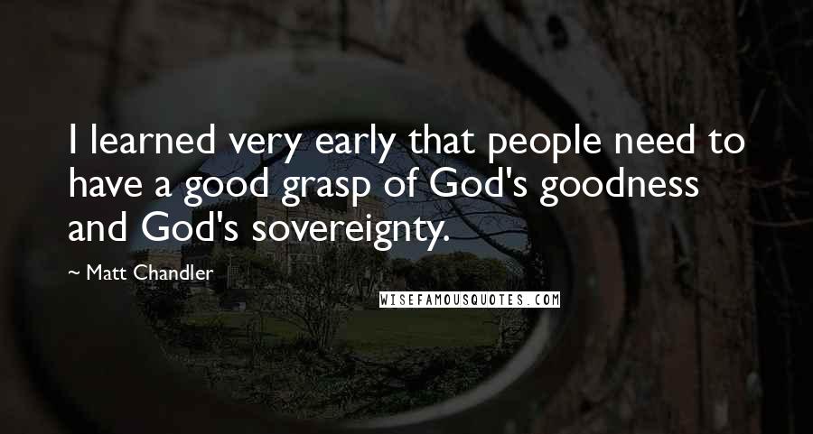 Matt Chandler Quotes: I learned very early that people need to have a good grasp of God's goodness and God's sovereignty.