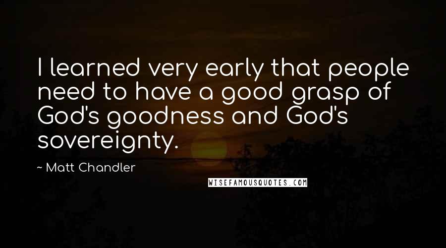 Matt Chandler Quotes: I learned very early that people need to have a good grasp of God's goodness and God's sovereignty.