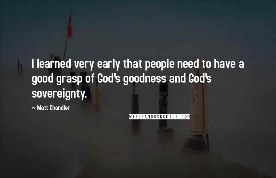 Matt Chandler Quotes: I learned very early that people need to have a good grasp of God's goodness and God's sovereignty.