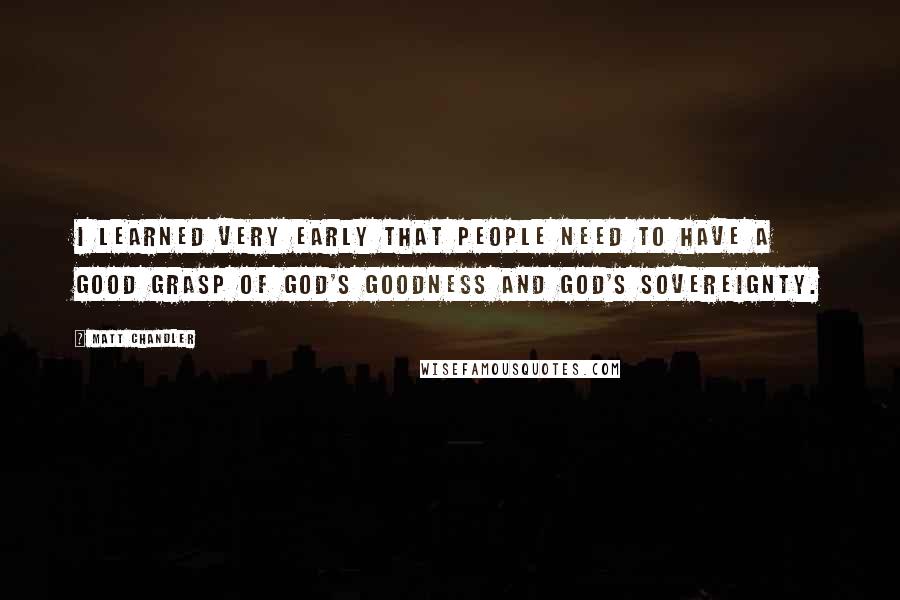 Matt Chandler Quotes: I learned very early that people need to have a good grasp of God's goodness and God's sovereignty.