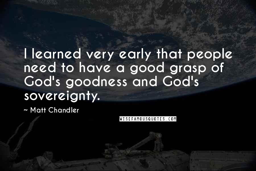 Matt Chandler Quotes: I learned very early that people need to have a good grasp of God's goodness and God's sovereignty.