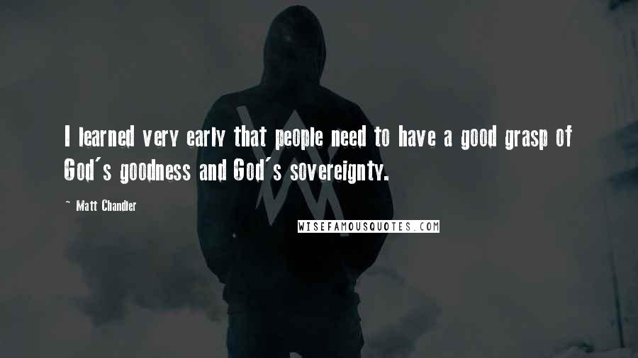 Matt Chandler Quotes: I learned very early that people need to have a good grasp of God's goodness and God's sovereignty.