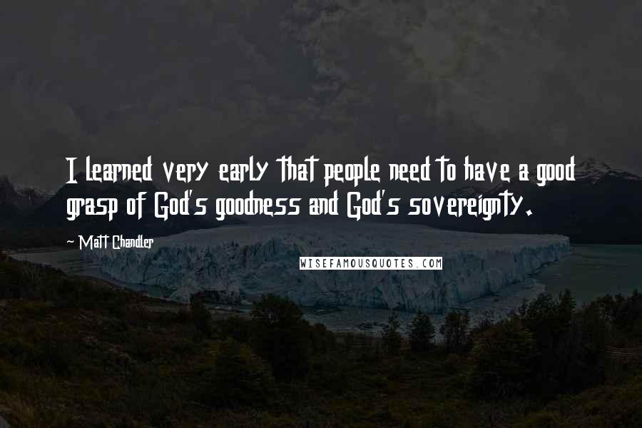 Matt Chandler Quotes: I learned very early that people need to have a good grasp of God's goodness and God's sovereignty.