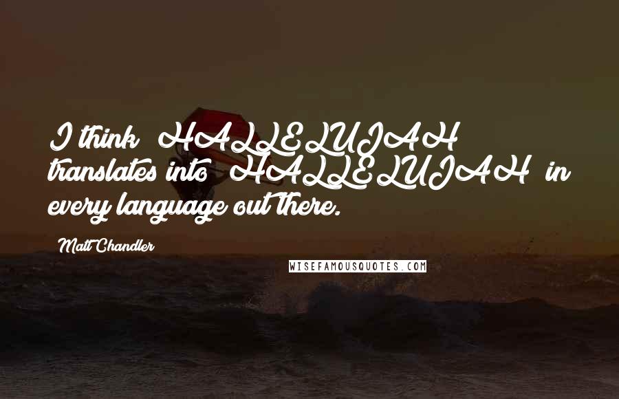 Matt Chandler Quotes: I think "HALLELUJAH" translates into "HALLELUJAH" in every language out there.