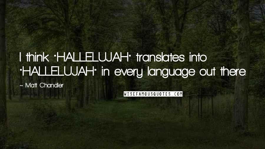 Matt Chandler Quotes: I think "HALLELUJAH" translates into "HALLELUJAH" in every language out there.