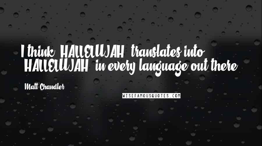Matt Chandler Quotes: I think "HALLELUJAH" translates into "HALLELUJAH" in every language out there.