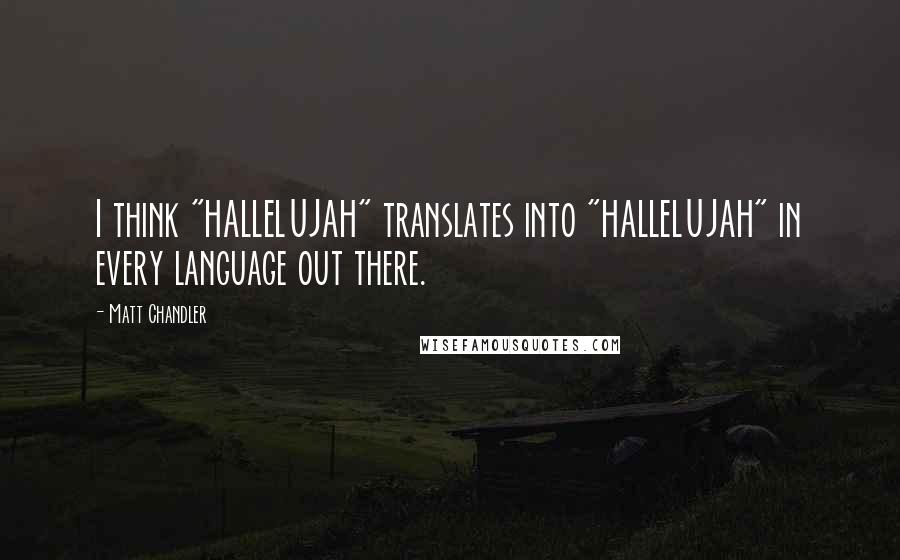 Matt Chandler Quotes: I think "HALLELUJAH" translates into "HALLELUJAH" in every language out there.