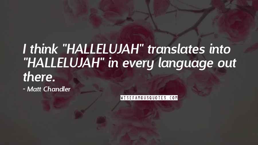 Matt Chandler Quotes: I think "HALLELUJAH" translates into "HALLELUJAH" in every language out there.