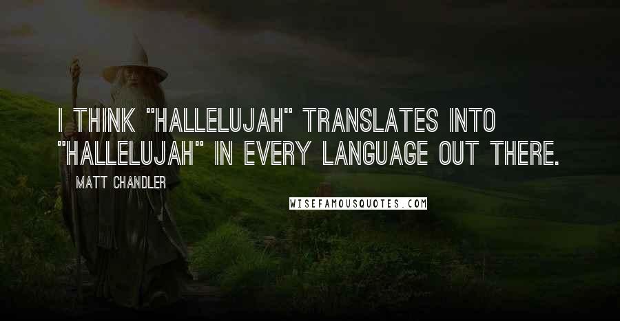 Matt Chandler Quotes: I think "HALLELUJAH" translates into "HALLELUJAH" in every language out there.