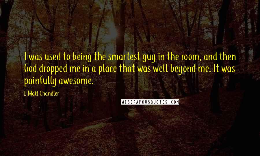 Matt Chandler Quotes: I was used to being the smartest guy in the room, and then God dropped me in a place that was well beyond me. It was painfully awesome.