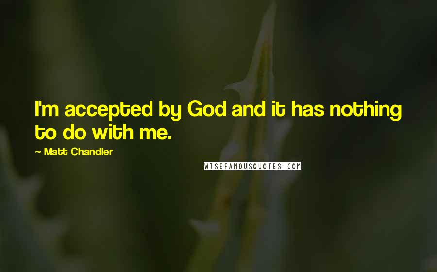 Matt Chandler Quotes: I'm accepted by God and it has nothing to do with me.
