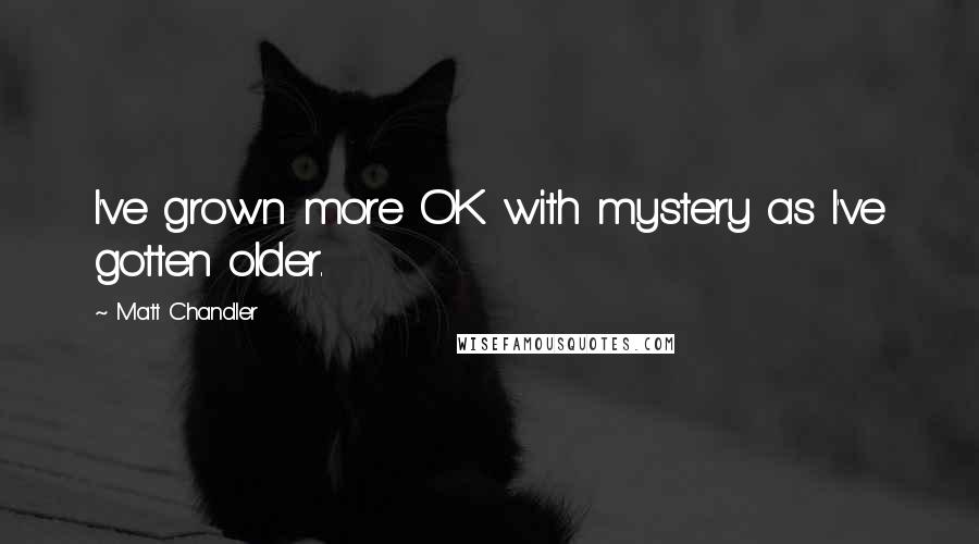 Matt Chandler Quotes: I've grown more OK with mystery as I've gotten older.