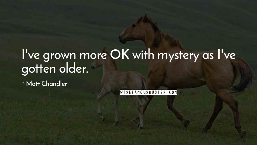 Matt Chandler Quotes: I've grown more OK with mystery as I've gotten older.