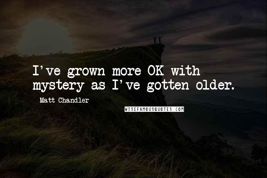 Matt Chandler Quotes: I've grown more OK with mystery as I've gotten older.