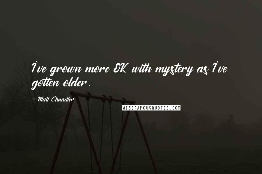 Matt Chandler Quotes: I've grown more OK with mystery as I've gotten older.