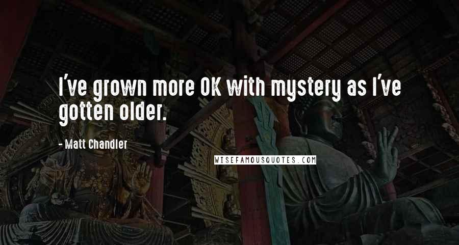 Matt Chandler Quotes: I've grown more OK with mystery as I've gotten older.