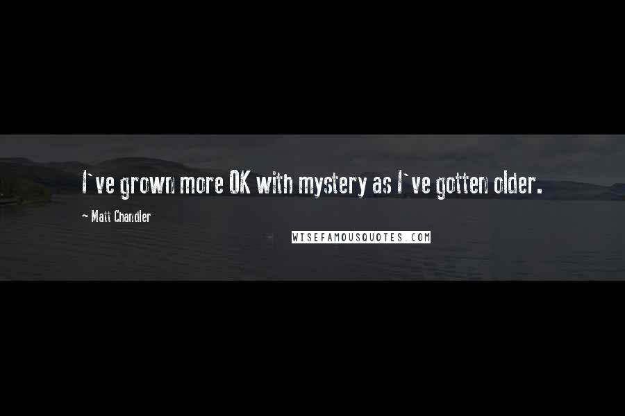 Matt Chandler Quotes: I've grown more OK with mystery as I've gotten older.