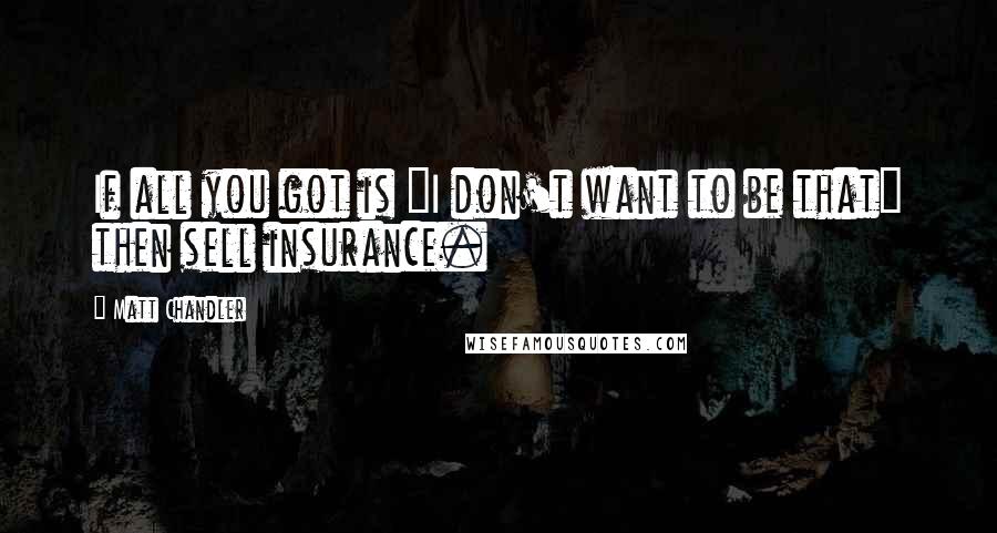 Matt Chandler Quotes: If all you got is "I don't want to be that" then sell insurance.