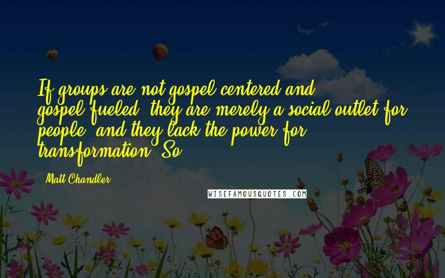 Matt Chandler Quotes: If groups are not gospel-centered and gospel-fueled, they are merely a social outlet for people, and they lack the power for transformation. So