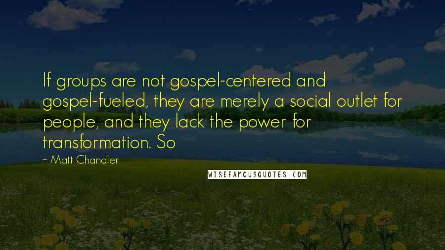 Matt Chandler Quotes: If groups are not gospel-centered and gospel-fueled, they are merely a social outlet for people, and they lack the power for transformation. So