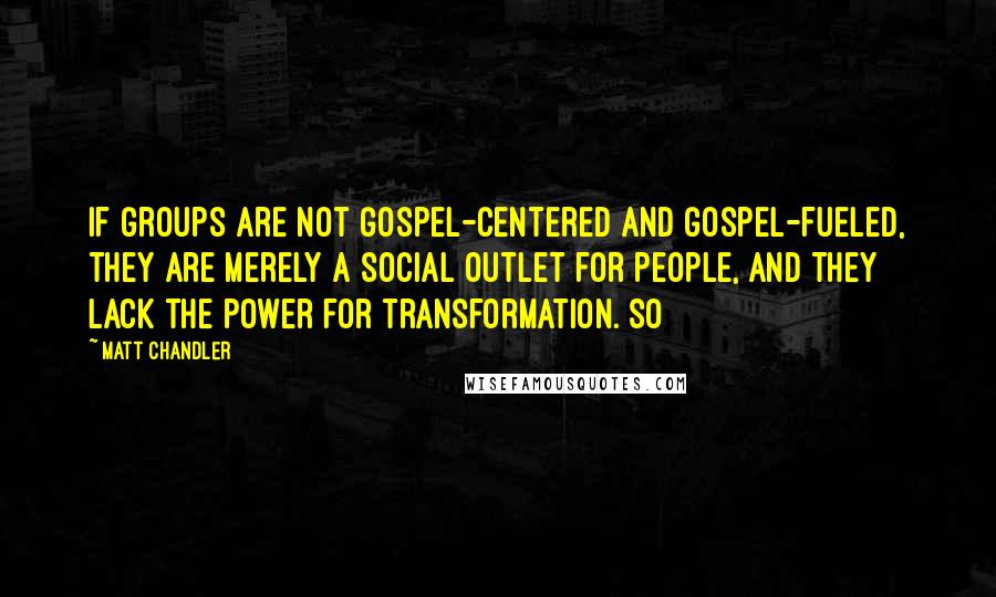 Matt Chandler Quotes: If groups are not gospel-centered and gospel-fueled, they are merely a social outlet for people, and they lack the power for transformation. So