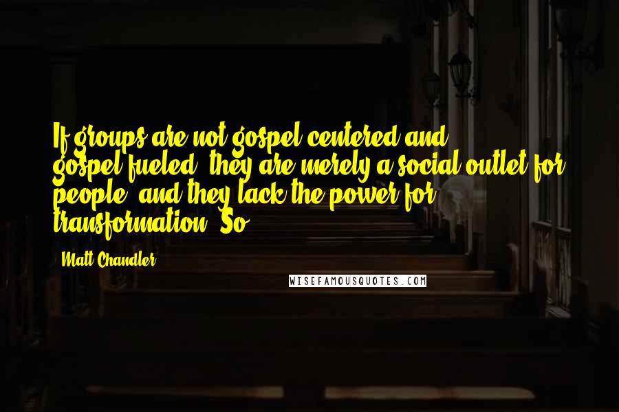 Matt Chandler Quotes: If groups are not gospel-centered and gospel-fueled, they are merely a social outlet for people, and they lack the power for transformation. So