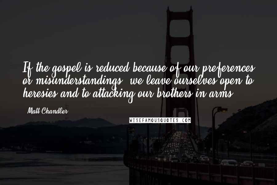 Matt Chandler Quotes: If the gospel is reduced because of our preferences or misunderstandings, we leave ourselves open to heresies and to attacking our brothers-in-arms.