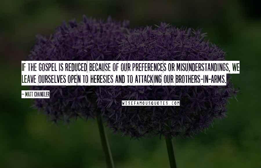 Matt Chandler Quotes: If the gospel is reduced because of our preferences or misunderstandings, we leave ourselves open to heresies and to attacking our brothers-in-arms.