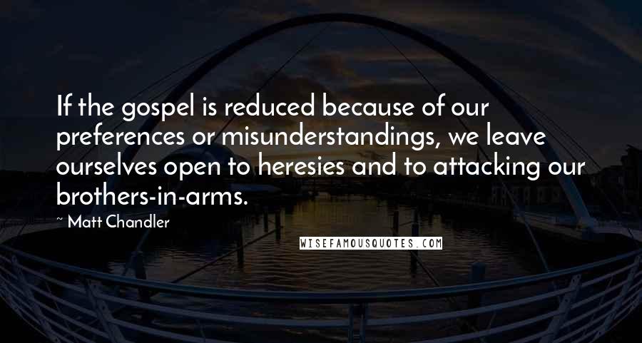 Matt Chandler Quotes: If the gospel is reduced because of our preferences or misunderstandings, we leave ourselves open to heresies and to attacking our brothers-in-arms.