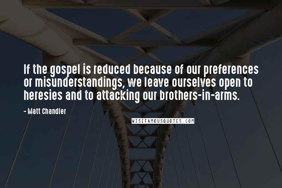 Matt Chandler Quotes: If the gospel is reduced because of our preferences or misunderstandings, we leave ourselves open to heresies and to attacking our brothers-in-arms.