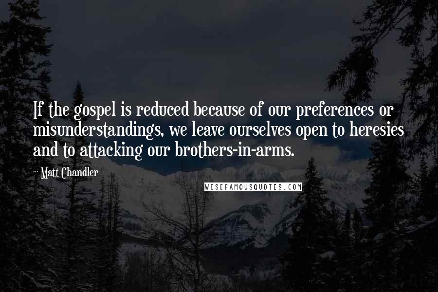 Matt Chandler Quotes: If the gospel is reduced because of our preferences or misunderstandings, we leave ourselves open to heresies and to attacking our brothers-in-arms.