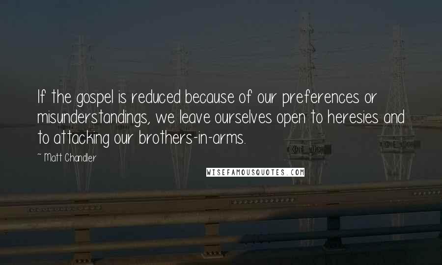 Matt Chandler Quotes: If the gospel is reduced because of our preferences or misunderstandings, we leave ourselves open to heresies and to attacking our brothers-in-arms.