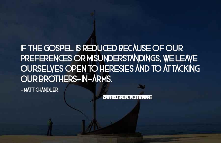 Matt Chandler Quotes: If the gospel is reduced because of our preferences or misunderstandings, we leave ourselves open to heresies and to attacking our brothers-in-arms.