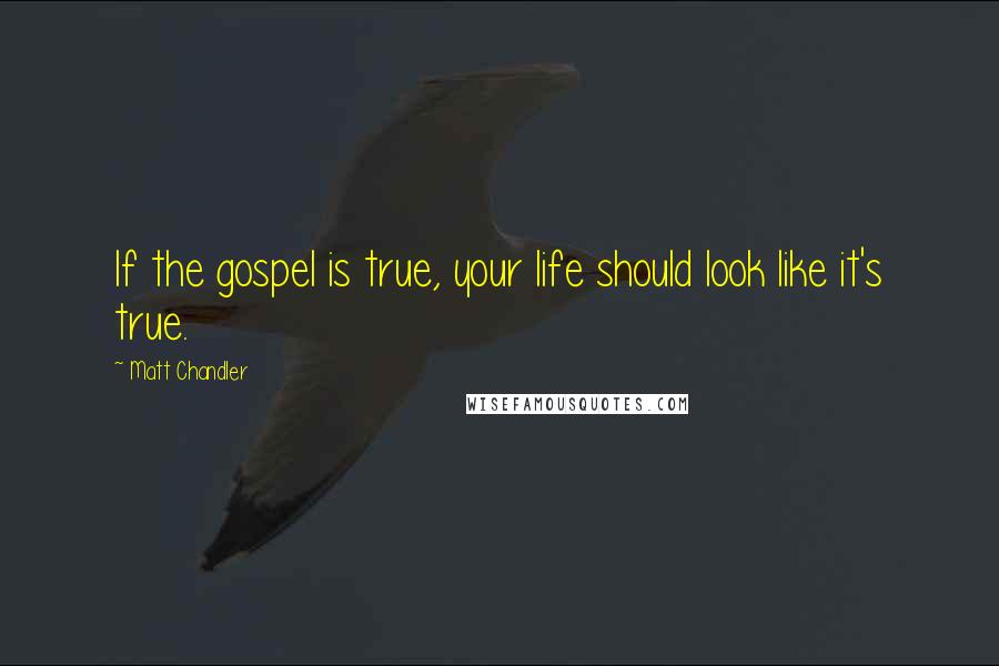 Matt Chandler Quotes: If the gospel is true, your life should look like it's true.